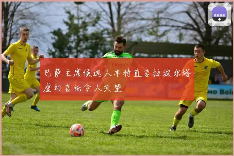 巴萨主席候选人丰特直言拉波尔塔虚幻言论令人失望