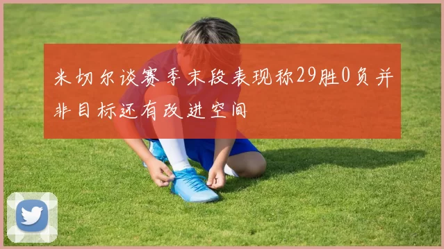 米切尔谈赛季末段表现称29胜0负并非目标还有改进空间