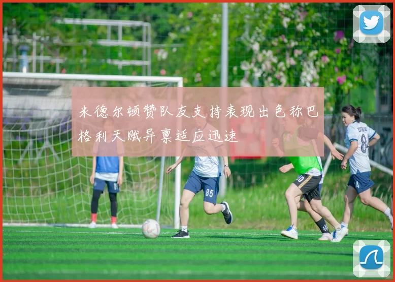 米德尔顿赞队友支持表现出色称巴格利天赋异禀适应迅速