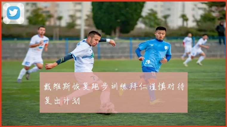 戴维斯恢复跑步训练拜仁谨慎对待复出计划