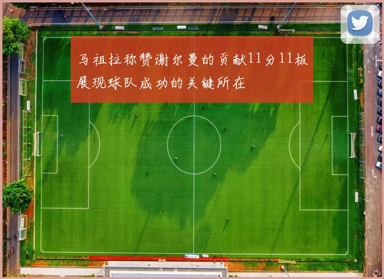 马祖拉称赞谢尔曼的贡献11分11板展现球队成功的关键所在