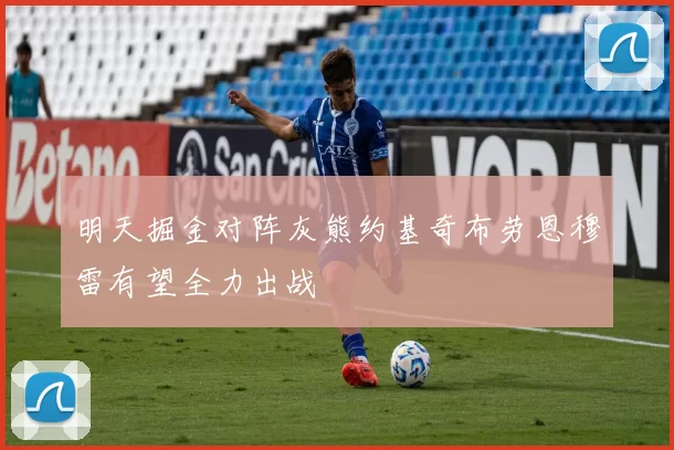 明天掘金对阵灰熊约基奇布劳恩穆雷有望全力出战