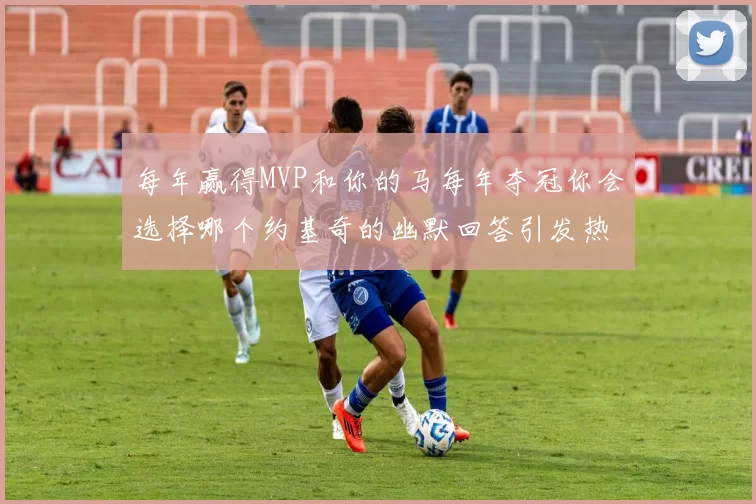 每年赢得MVP和你的马每年夺冠你会选择哪个约基奇的幽默回答引发热议