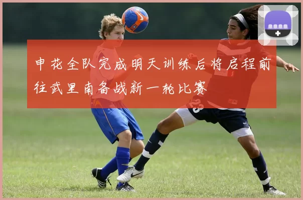 申花全队完成明天训练后将启程前往武里南备战新一轮比赛