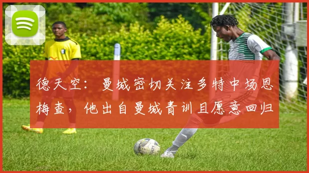 德天空：曼城密切关注多特中场恩梅查，他出自曼城青训且愿意回归