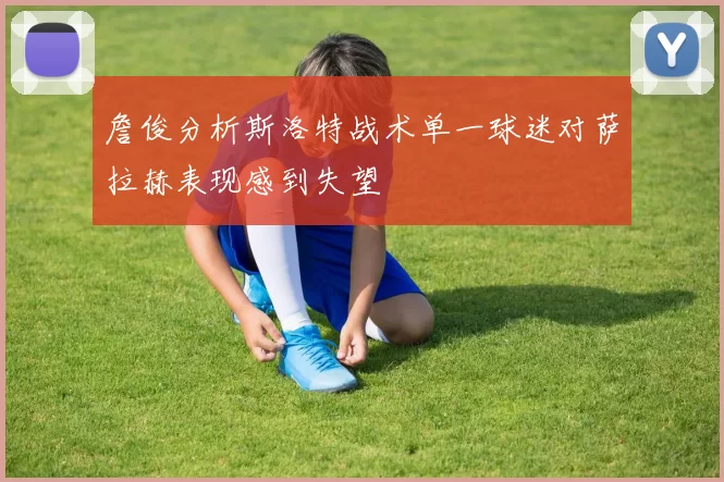 詹俊分析斯洛特战术单一球迷对萨拉赫表现感到失望