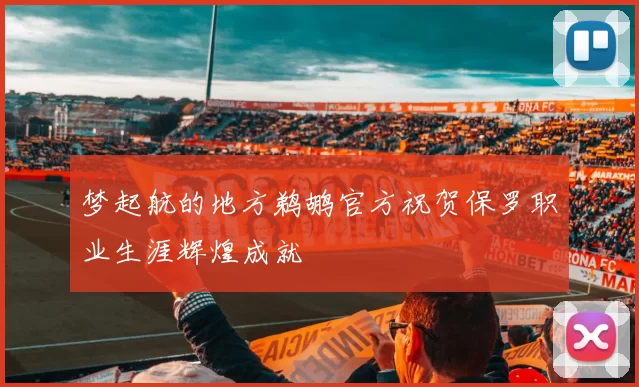 梦起航的地方鹈鹕官方祝贺保罗职业生涯辉煌成就