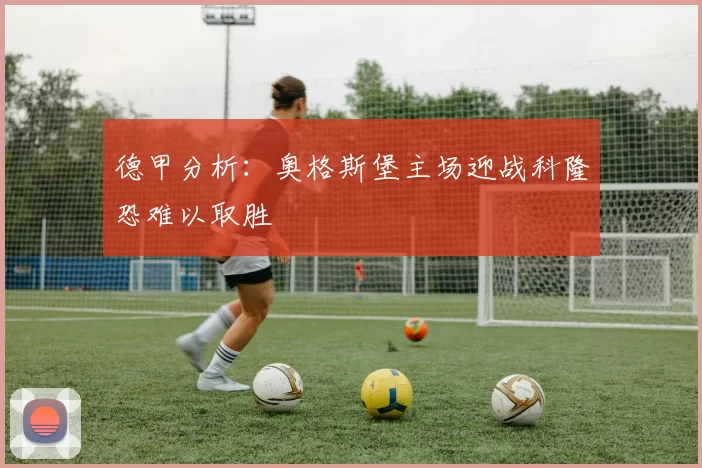 德甲分析：奥格斯堡主场迎战科隆恐难以取胜