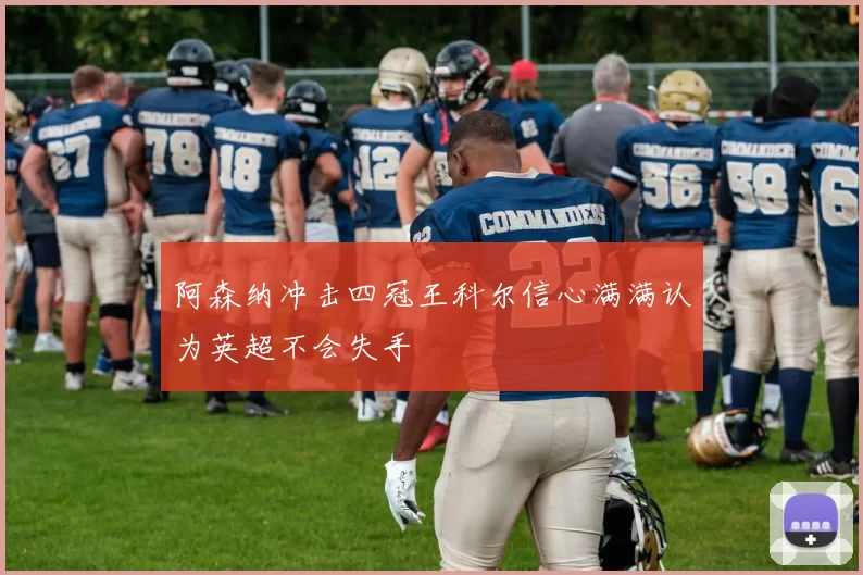 阿森纳冲击四冠王科尔信心满满认为英超不会失手