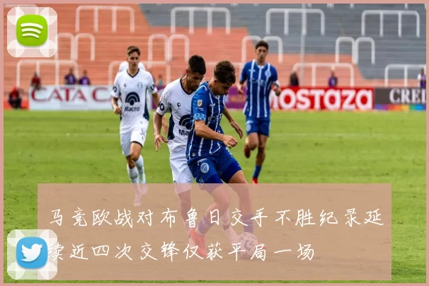 马竞欧战对布鲁日交手不胜纪录延续近四次交锋仅获平局一场