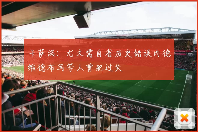 卡萨诺：尤文需自省历史错误内德维德布冯等人曾犯过失