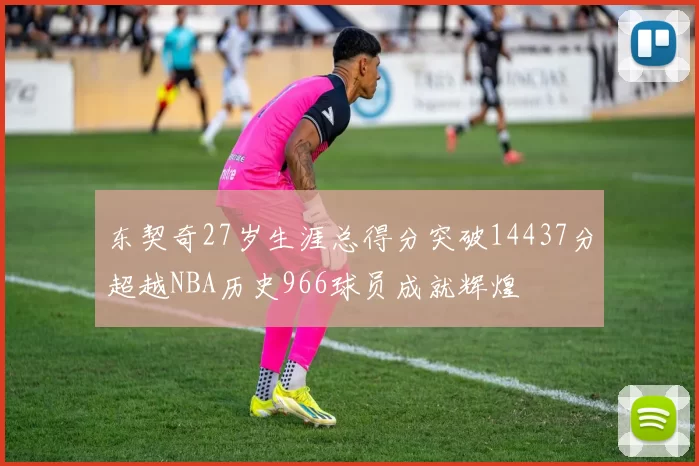 东契奇27岁生涯总得分突破14437分超越NBA历史966球员成就辉煌