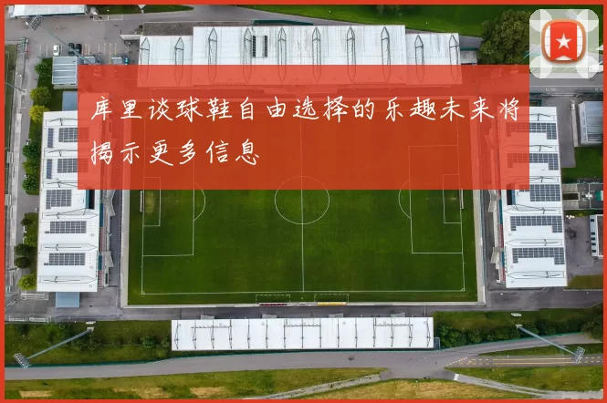 库里谈球鞋自由选择的乐趣未来将揭示更多信息