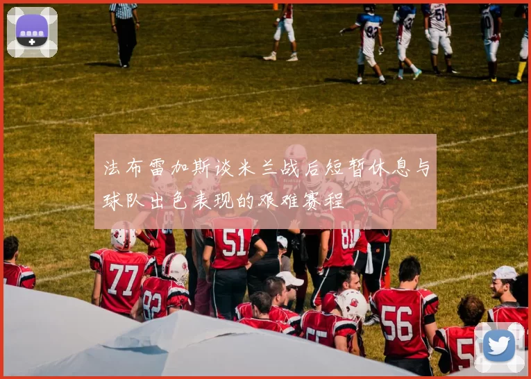 法布雷加斯谈米兰战后短暂休息与球队出色表现的艰难赛程
