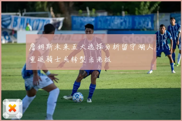 詹姆斯未来五大选择分析留守湖人重返骑士或转型当老板