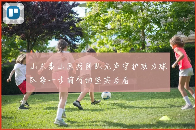 山东泰山医疗团队无声守护助力球队每一步前行的坚实后盾