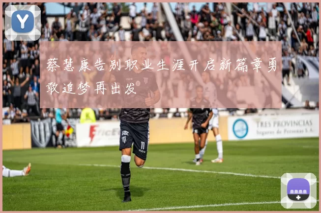 蔡慧康告别职业生涯开启新篇章勇敢追梦再出发