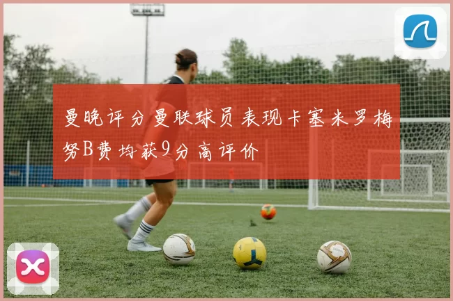 曼晚评分曼联球员表现卡塞米罗梅努B费均获9分高评价