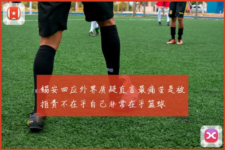 锡安回应外界质疑直言最痛苦是被指责不在乎自己非常在乎篮球